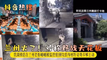 【抖音熱搜】蘭州火了！號稱野戰天花板！饑渴情侶在蘭州老街啪啪被監控拍到！女的身材好姿勢多夠主動！
