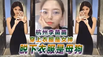 【反差婊曝光】杭州李苗苗穿上衣服是女神脫下衣服是母狗