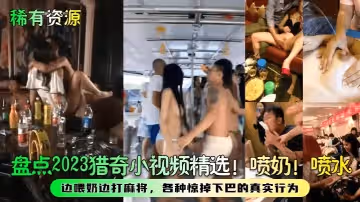 【稀有資源】盤點2023獵奇小視頻精選！噴奶！噴水！邊喂奶邊打麻將，各種驚掉下巴的真實行為！