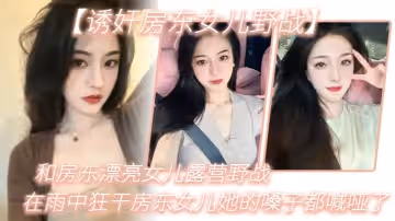 【誘姦房東女兒野戰】和房東漂亮女兒露營野戰_在雨中狂干房東女兒她的嗓子都喊啞了_從白天干到晚上