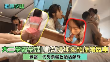素顏學妹大二學霸學妹小潔清純素顏淫蕩反差被富二代男票騙色酒店獻身