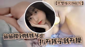 【完整版兄妹亂倫】趁家裡沒人，偷偷摸到妹妹床上，扒開褲子就開操