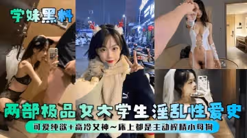 【學妹黑料】兩部極品女大學生淫亂性愛史！可愛純欲+高冷女神~床上都是主動榨精小母狗！