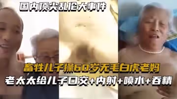 【國內頂尖亂倫大事件】畜牲兒子操60歲無毛白虎老媽，真實亂倫合集絕非劇情