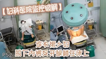 【婦科醫院監控破解】連衣裙少婦 脫下內褲叉開腿躺在床上