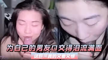 為自己的男友口交得淚流滿面，這巨屌真的又愛又恨