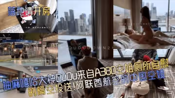【落地請開房】抽麻嘻哈大神DuDu來自A380空姐廁所自慰的隔空投送！阿聯航空的中國空姐！