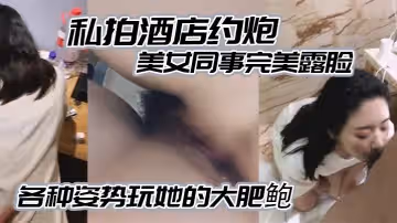 私拍酒店約炮白白嫩嫩的美女同事完美露臉各種姿勢玩她的大肥鮑