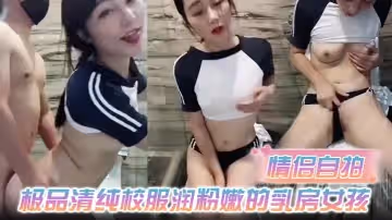 【情侶自拍】極品清純校服潤粉嫩的乳房女孩和男友在酒店浴室啪啪