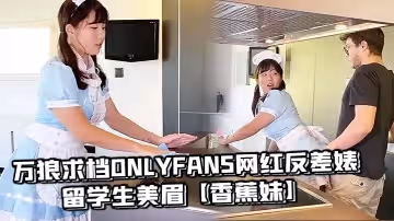 萬狼求檔OnlyFans網紅反差婊留學生美眉【香蕉妹】劇情演繹-家庭保姆工作中被男主強行進入