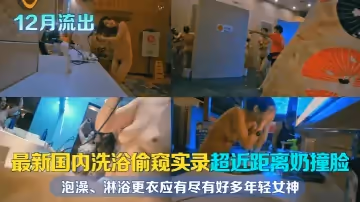 【12月流出】最新國內洗浴偷窺實錄！超近距離奶撞臉！泡澡、淋浴更衣應有盡有，好多年輕女神，且看且珍惜！