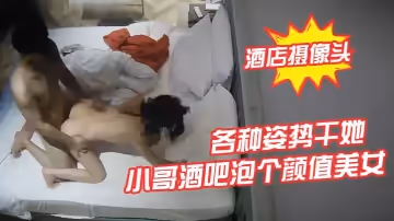 【酒店攝像頭】小哥酒吧泡個顏值美女酒店開房各種姿勢干她