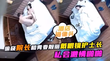 【酒店攝像頭】酒店偷窺院長和青春靚麗戴眼鏡護士長私會激情啪啪