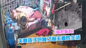 【监控偷拍】夫妻早早把隔壁床的孩子哄睡了过夫妻性生活