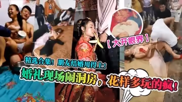 【大開眼界】婚禮現場鬧洞房，花樣多玩的瘋！精選合集！朋友結婚用得上！