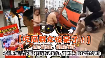 【吃瓜群眾驚呆了！】抓姦名場面，被抓姦在床，大街上被扒光衣服打耳光剪頭髮的，都挺慘，偶有漂亮少婦！
