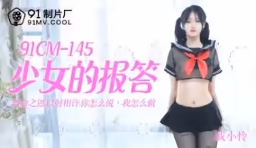 國產AV 91製片廠 91CM145 少女的報答 戚小憐