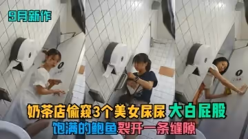 9月新作奶茶店偷窥3个美女尿尿大白屁股饱满的鲍鱼裂开一条缝隙