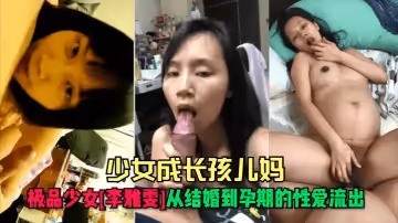 少女成長孩兒媽極品少女李雅雯從結婚到孕期的性愛流出