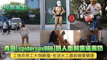 【極限漏出】青島[spidersex666]路人面前露逼露奶~工地農民工大飽眼福~在送水工面前做愛碉堡!