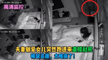 高清監控夫妻做愛女兒突然跑進來直接社死稀缺資源太搞了