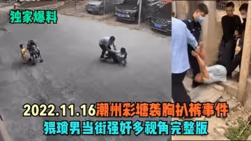 獨家爆料2022.11.16潮州彩塘襲胸扒褲事件猥瑣男當街強姦多視角完整版