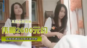 【足浴會所撩妹】偉哥2600元約的極品女技師酒店開房無套內射特寫人氣飆升30W