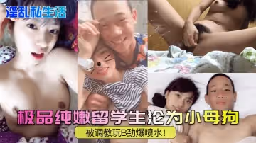 【淫亂私生活】極品純嫩留學生淪為小母狗，被調教玩B勁爆噴水！