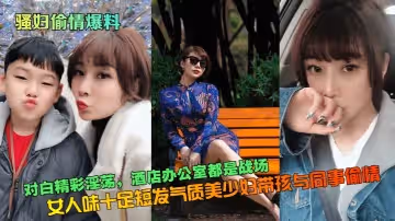 【騷婦偷情爆料】對白精彩淫蕩，女人味十足短髮氣質美少婦帶孩與同事偷情！酒店辦公室都是戰場