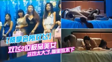 【桑拿會所雙飛】雙飛2位極品美女,看到大雞巴大吃一驚說：這也太大了,嘴裡放不下,保險套都要用大號的