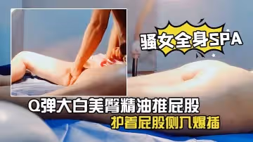 【男技師偷拍騷女全身SPA】Q彈大白美臀精油推屁股金手指扣弄多毛騷穴護著屁股側入爆插