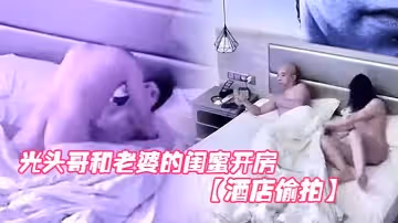 【酒店偷拍】光頭哥和老婆的閨蜜開房偷情打樁式大力草她