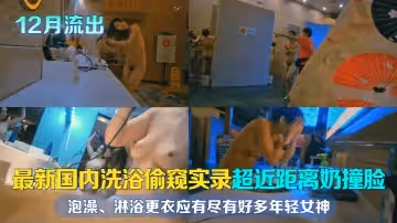 12月流出最新國內洗浴偷窺實錄超近距離奶撞臉泡澡淋浴更衣應有盡有好多年輕女神且看且珍惜