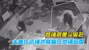 【黑客破解商鋪攝像頭偷拍】性慾旺盛的夫妻在店鋪熱身躺在地鋪做愛