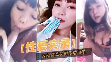 【性愛實錄】記錄下這開心的一幕,女友喜歡邊做愛邊自拍
