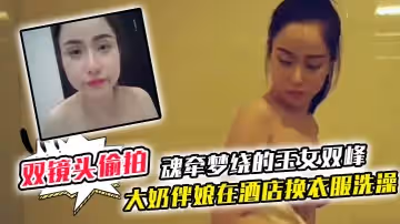 【雙鏡頭偷拍】大奶伴娘在酒店換衣服洗澡 終於見到了魂牽夢繞的玉女雙峰