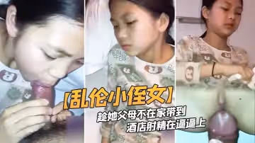【亂倫小侄女】趁她父母不在家帶到酒店射精在逼逼上[完整版]