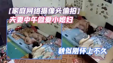 【家庭網絡攝像頭偷拍】夫妻中午做愛小媳婦鼓起的小肚子貌似剛懷上不久