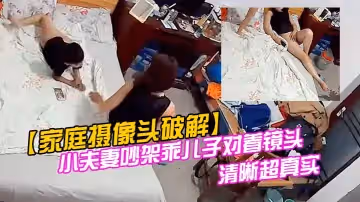 【家庭攝像頭破解】小夫妻吵架乖兒子對著鏡頭叫爸爸快回來對話清晰超真實
