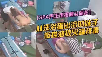 【SPA養生館攝像頭偷拍】從洗浴蛋出浴的妹子做推油拔火罐排毒
