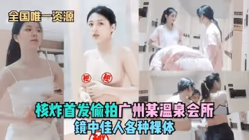 【全國唯一資源】核炸首發偷拍廣州某溫泉會所-鏡中佳人各種裸體！