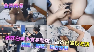 全網再求迷奸白襪少女完整版高冷良家反差婊翻眼操逼玩白襪腳
