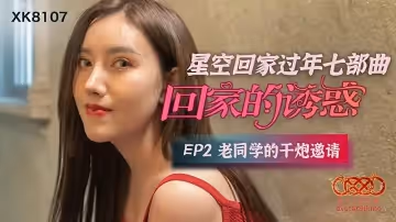 XK8107  回家的誘惑EP2老同學的干炮邀請