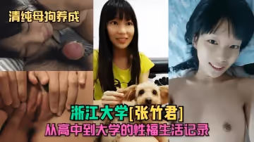 【清純母狗養成】浙江大學[張竹君]從高中到大學的性福生活記錄