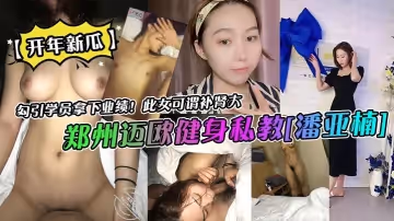 開年新瓜鄭州邁歐健身私教潘亞楠勾引學員拿下業績此女可謂補腎大