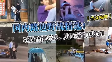 當眾啪啪國內路邊野戰精選不是沒看見路人只是激情難以抗拒