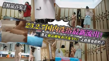 精品首發23.2.7國內洗浴最新流出都是極品嫩妹和淫蕩少婦走路都要摸奶子