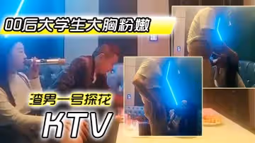 渣男一號探花周末約極品00後大學生大胸粉嫩KTV里伴著歌聲水乳交合激情四射
