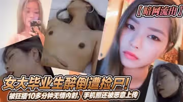暗網流出女大畢業生醉倒遭撿屍被狂插10多分鐘無情內射手機照還被惡意上傳