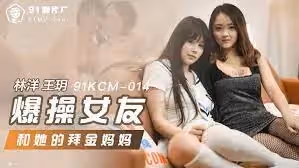 91KCM-014爆操女友和她的拜金媽媽
